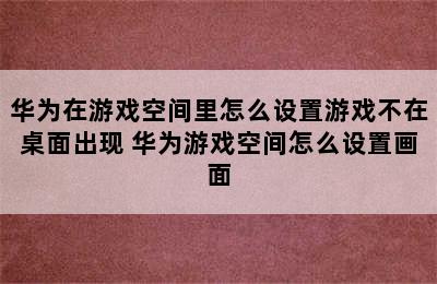 华为在游戏空间里怎么设置游戏不在桌面出现 华为游戏空间怎么设置画面